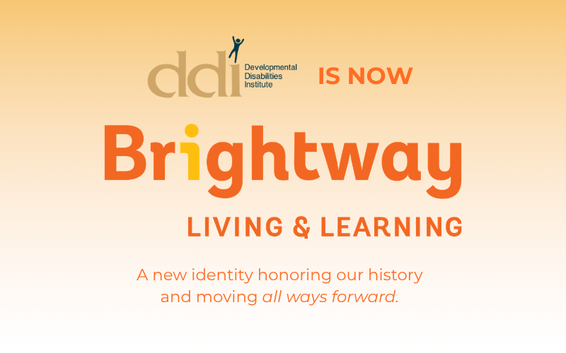 Developmental Disabilities Institute (DDI) is now: Brightway Living & Learning.  A new identity honoring our history and moving all ways forward.